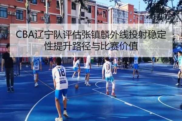 CBA辽宁队评估张镇麟外线投射稳定性提升路径与比赛价值