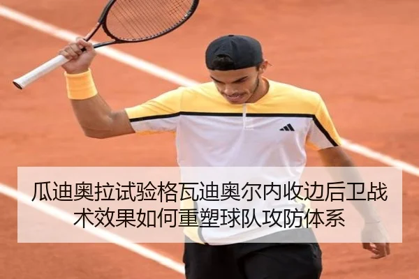 瓜迪奥拉试验格瓦迪奥尔内收边后卫战术效果如何重塑球队攻防体系