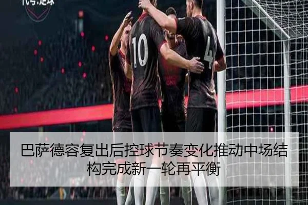 巴萨德容复出后控球节奏变化推动中场结构完成新一轮再平衡