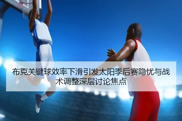 布克关键球效率下滑引发太阳季后赛隐忧与战术调整深层讨论焦点