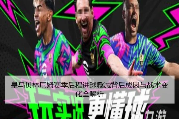 皇马贝林厄姆赛季后程进球骤减背后成因与战术变化全解析